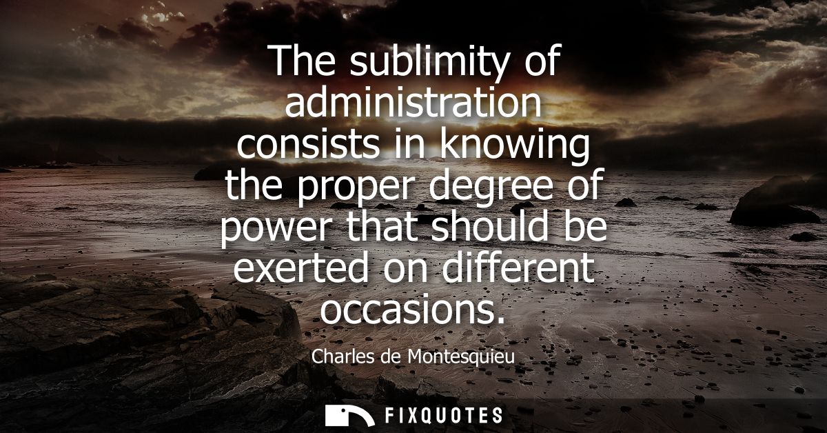 The sublimity of administration consists in knowing the proper degree of power that should be exerted on different occas