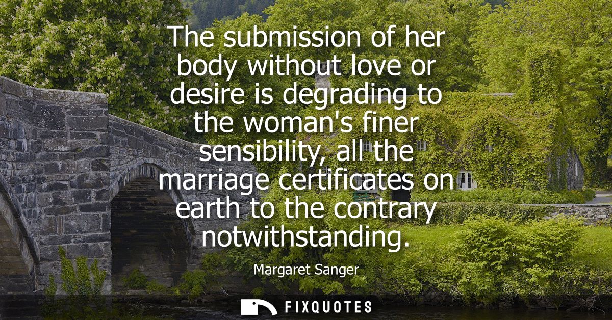 The submission of her body without love or desire is degrading to the womans finer sensibility, all the marriage certifi