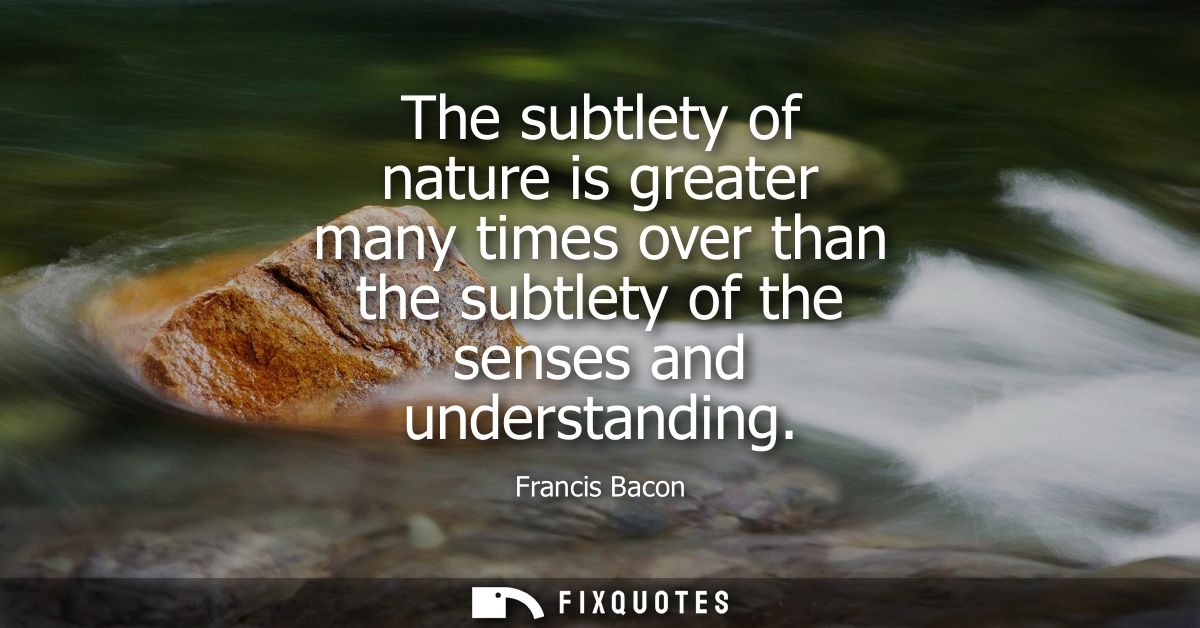 The subtlety of nature is greater many times over than the subtlety of the senses and understanding - Francis Bacon
