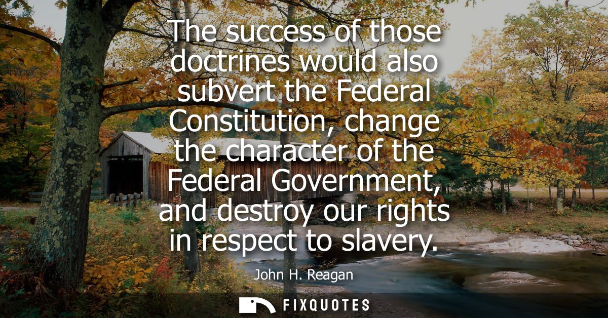 The success of those doctrines would also subvert the Federal Constitution, change the character of the Federal Governme