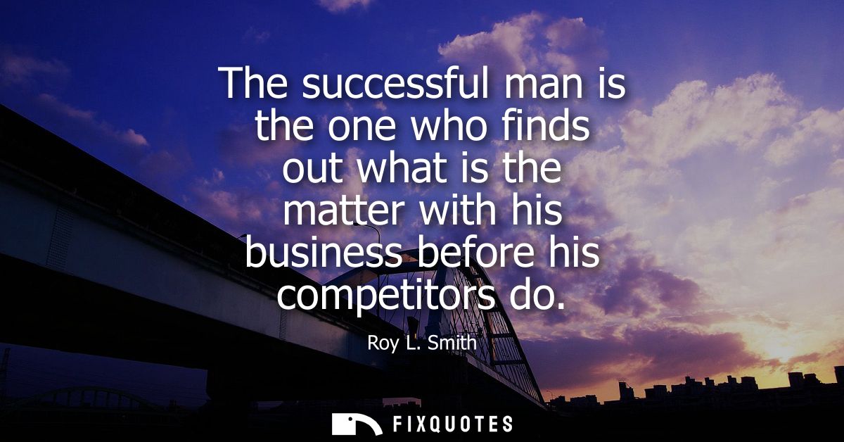 The successful man is the one who finds out what is the matter with his business before his competitors do