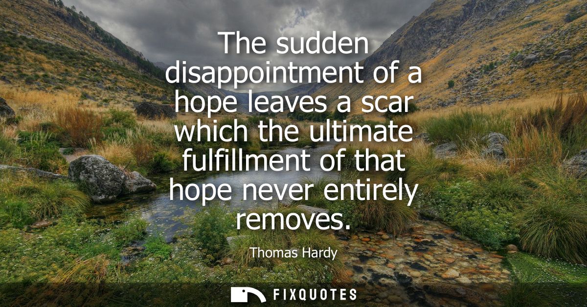 The sudden disappointment of a hope leaves a scar which the ultimate fulfillment of that hope never entirely removes