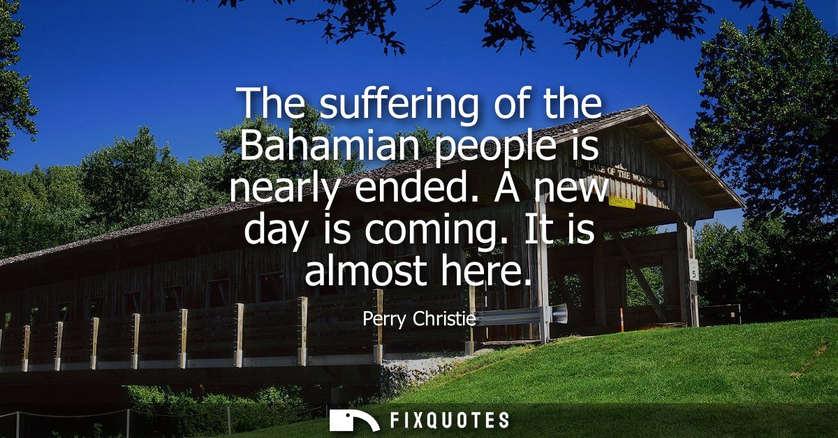 The suffering of the Bahamian people is nearly ended. A new day is coming. It is almost here