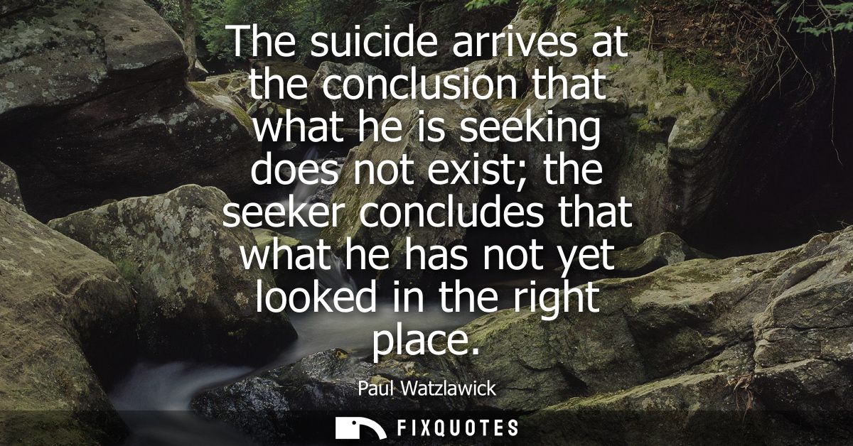 The suicide arrives at the conclusion that what he is seeking does not exist the seeker concludes that what he has not y
