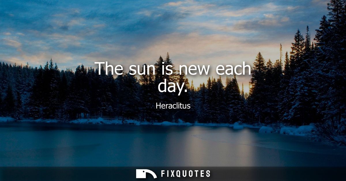 The sun is new each day