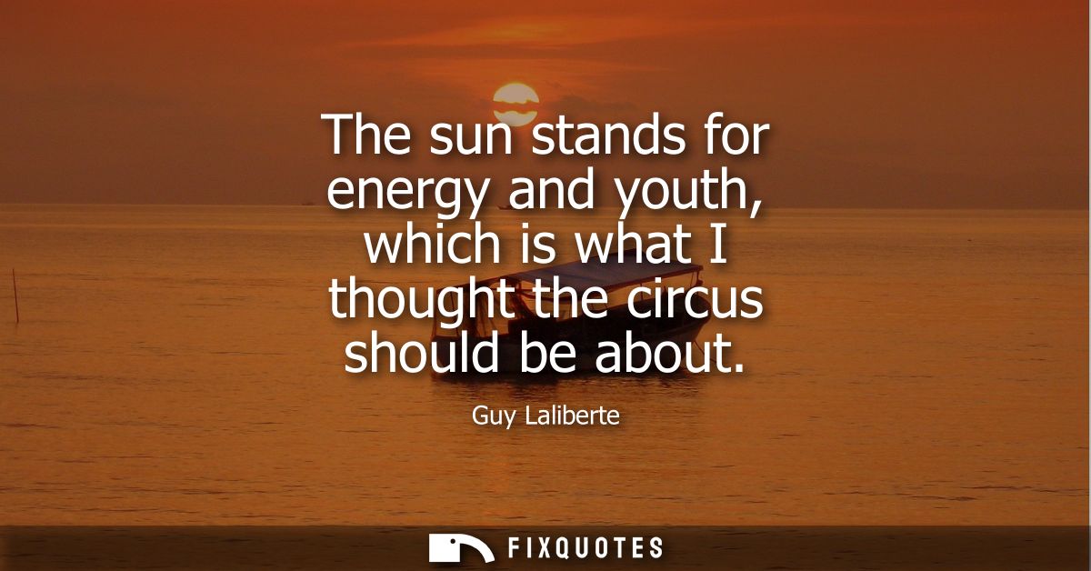 The sun stands for energy and youth, which is what I thought the circus should be about