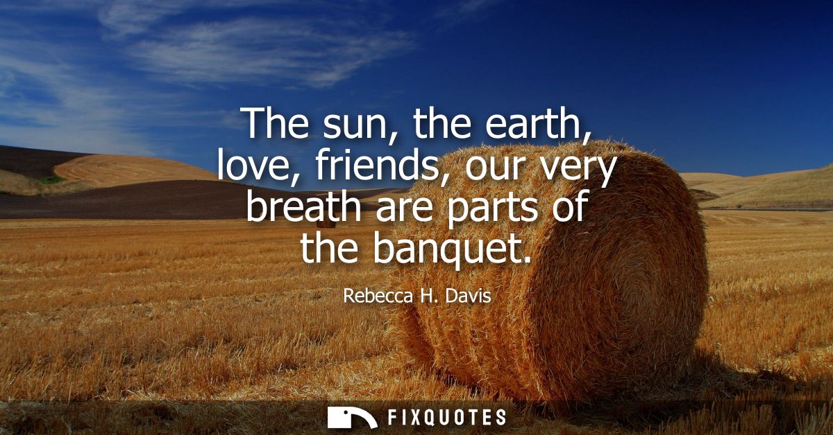 The sun, the earth, love, friends, our very breath are parts of the banquet