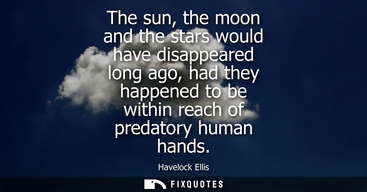 The sun, the moon and the stars would have disappeared long ago, had they happened to be within reach of predatory human