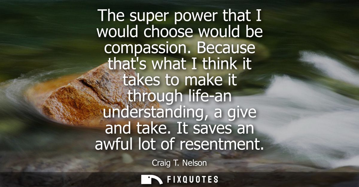 The super power that I would choose would be compassion. Because thats what I think it takes to make it through life-an 