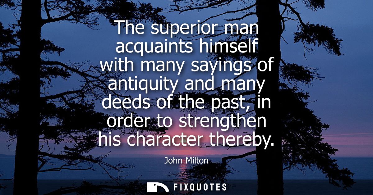 The superior man acquaints himself with many sayings of antiquity and many deeds of the past, in order to strengthen his