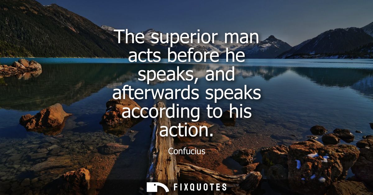 The superior man acts before he speaks, and afterwards speaks according to his action