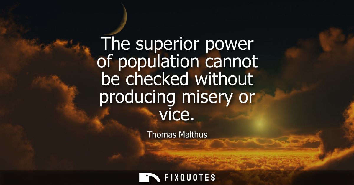 The superior power of population cannot be checked without producing misery or vice
