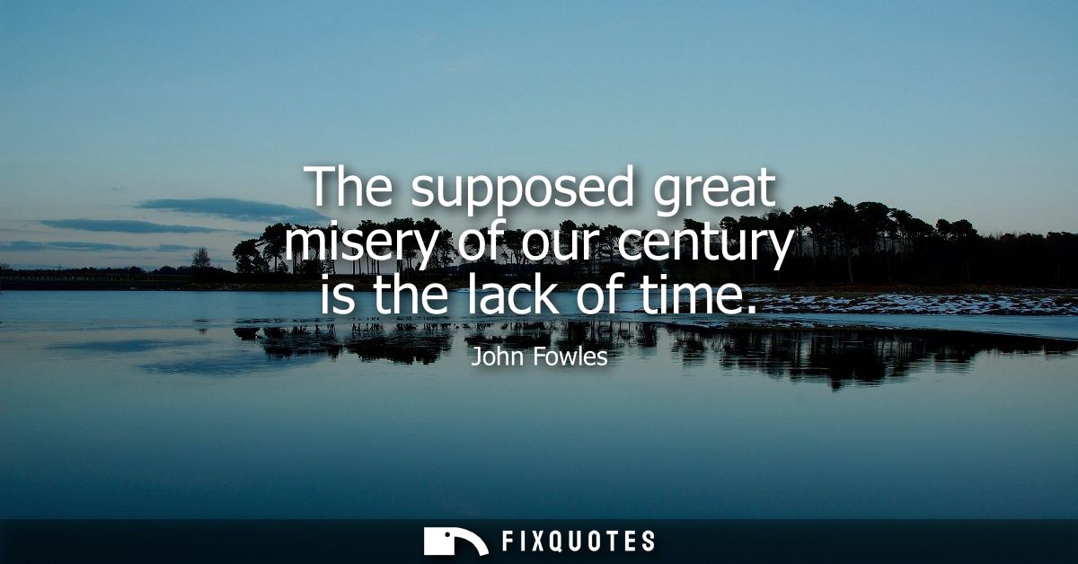 The supposed great misery of our century is the lack of time