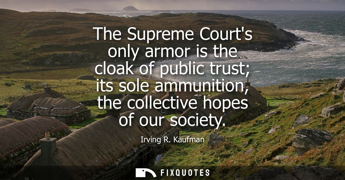 The Supreme Courts only armor is the cloak of public trust its sole ammunition, the collective hopes of our society