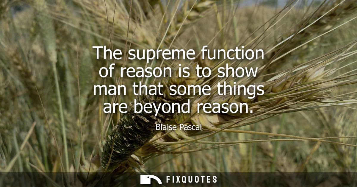 The supreme function of reason is to show man that some things are beyond reason
