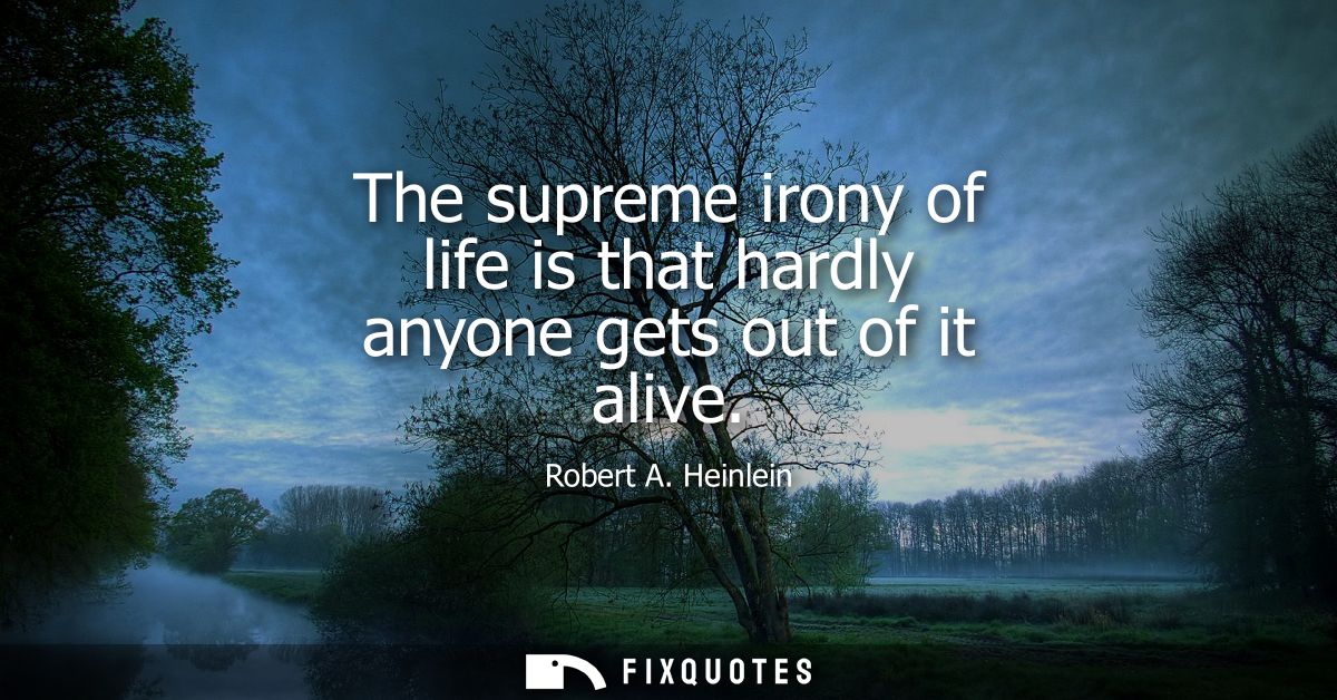 The supreme irony of life is that hardly anyone gets out of it alive