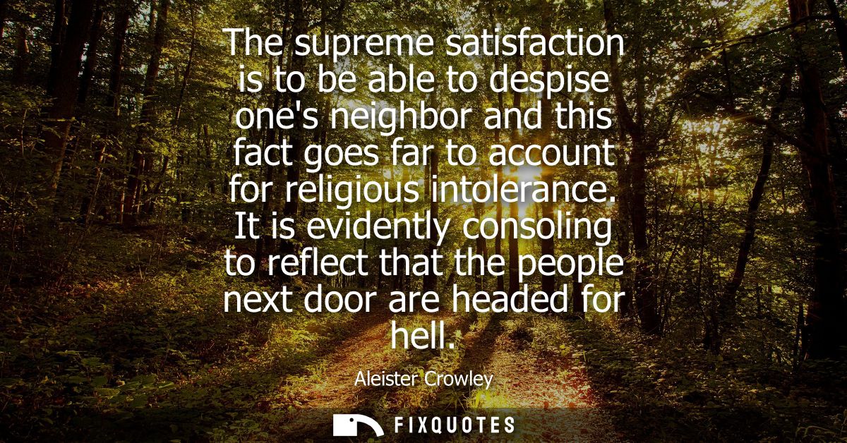 The supreme satisfaction is to be able to despise ones neighbor and this fact goes far to account for religious intolera