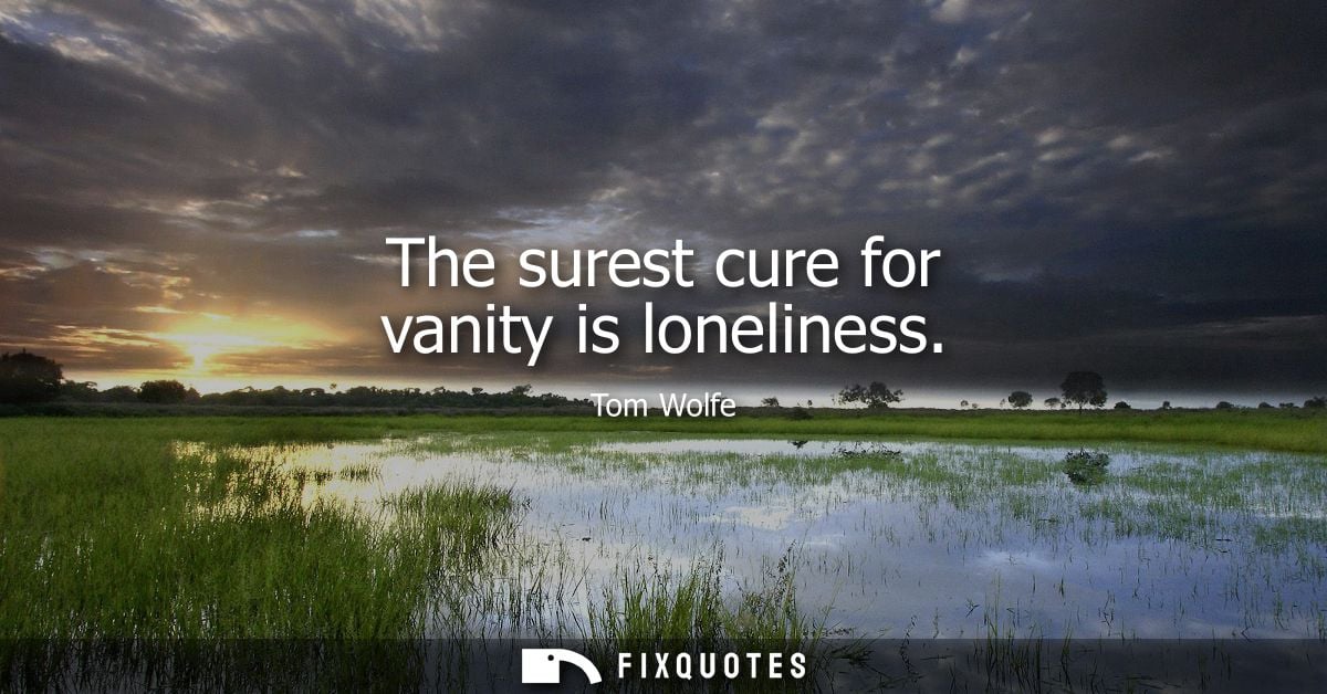 The surest cure for vanity is loneliness