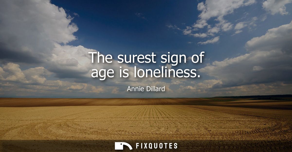 The surest sign of age is loneliness