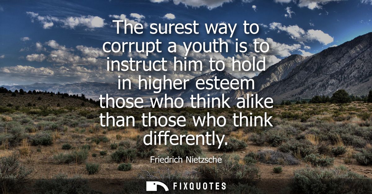 The surest way to corrupt a youth is to instruct him to hold in higher esteem those who think alike than those who think