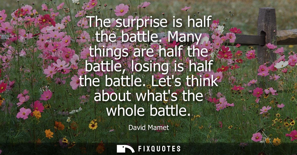 The surprise is half the battle. Many things are half the battle, losing is half the battle. Lets think about whats the 