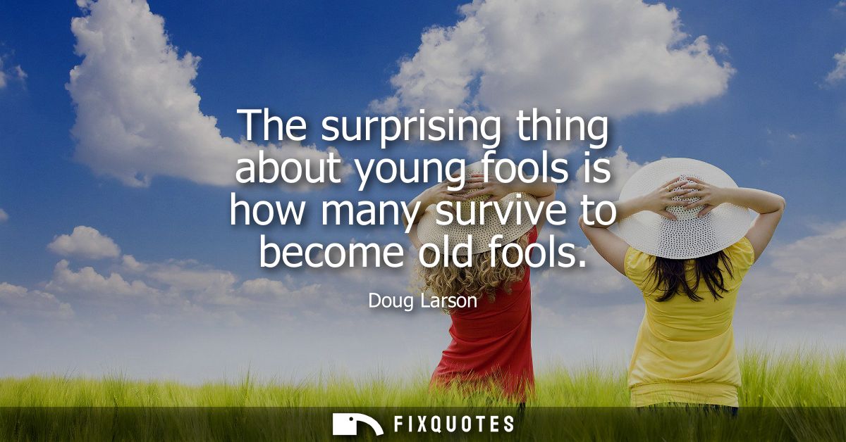The surprising thing about young fools is how many survive to become old fools
