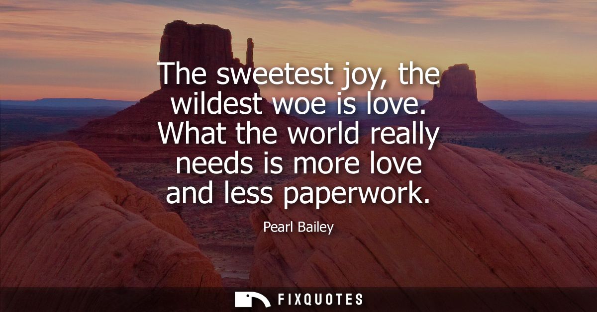 The sweetest joy, the wildest woe is love. What the world really needs is more love and less paperwork