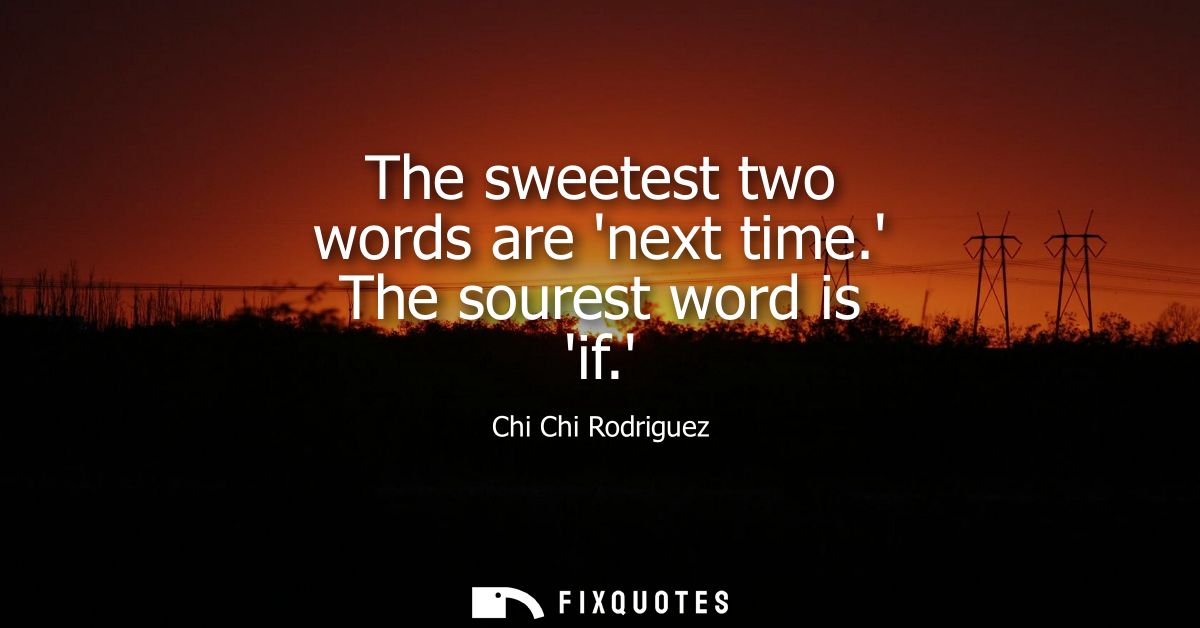 The sweetest two words are next time. The sourest word is if. - Chi Chi Rodriguez