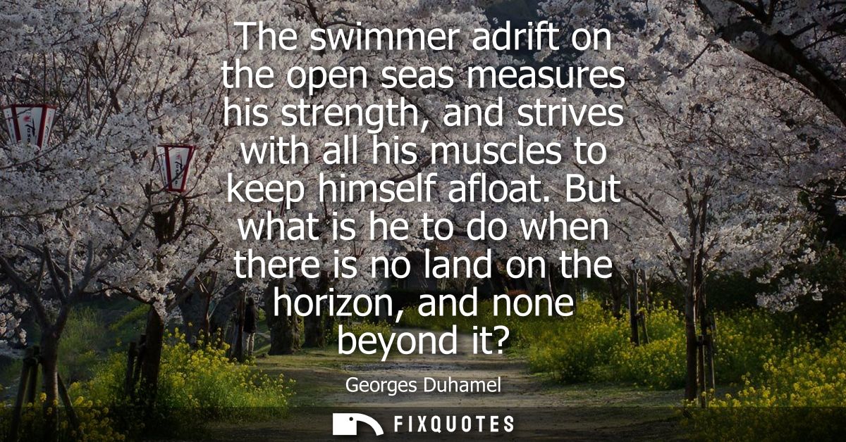 The swimmer adrift on the open seas measures his strength, and strives with all his muscles to keep himself afloat.