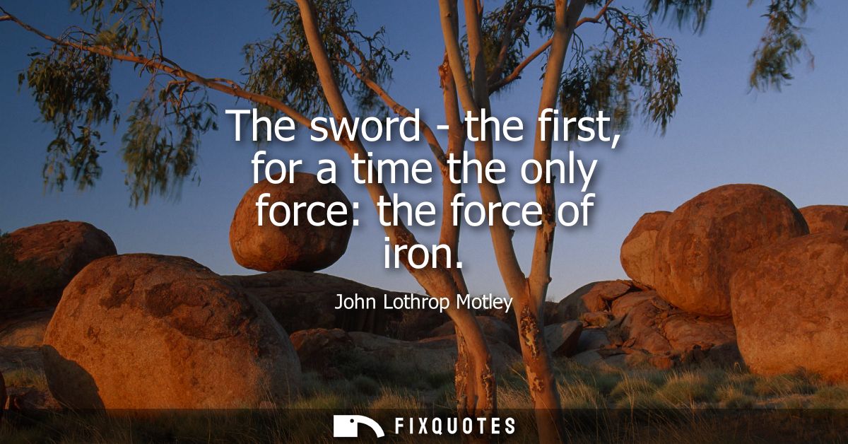The sword - the first, for a time the only force: the force of iron