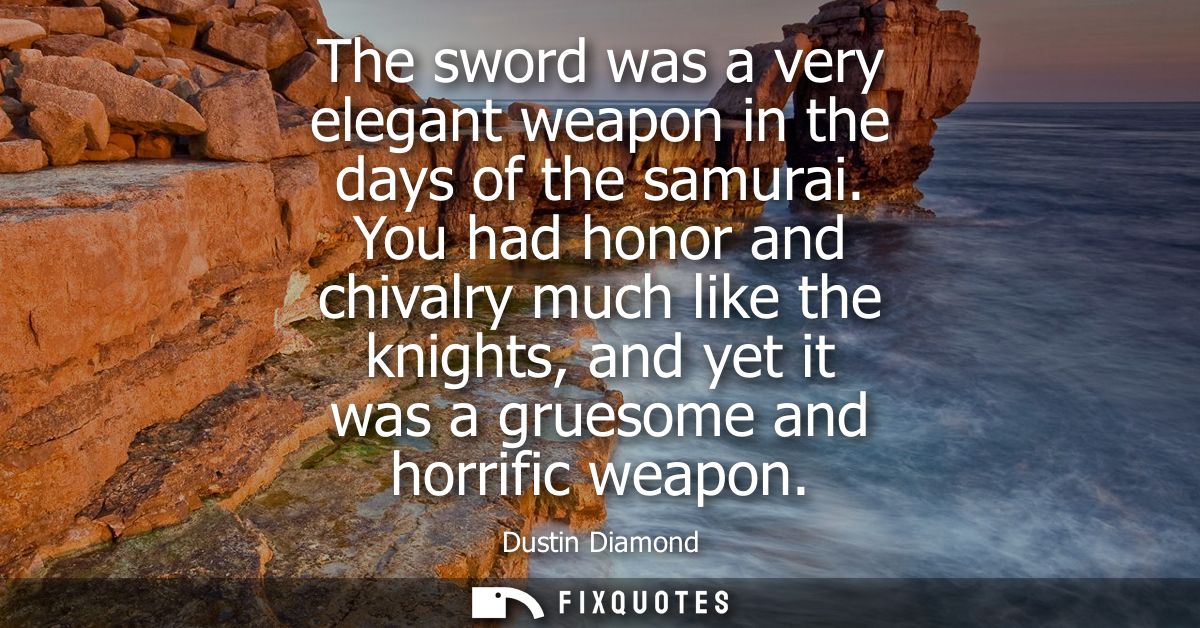 The sword was a very elegant weapon in the days of the samurai. You had honor and chivalry much like the knights, and ye