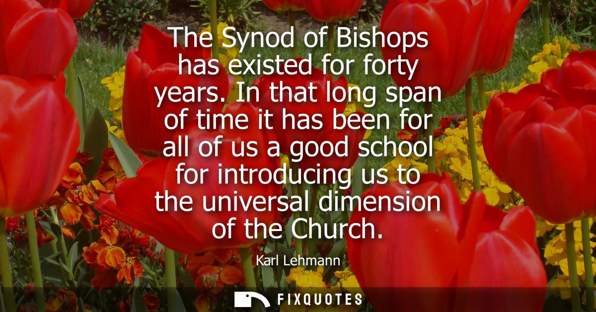 The Synod of Bishops has existed for forty years. In that long span of time it has been for all of us a good school for 