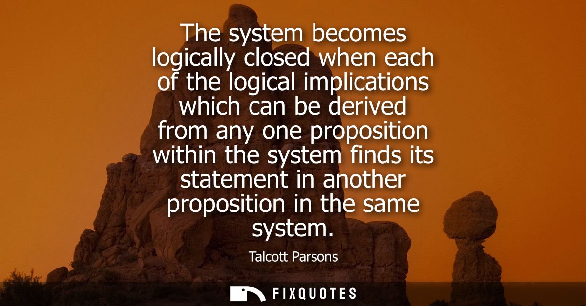 The system becomes logically closed when each of the logical implications which can be derived from any one proposition 