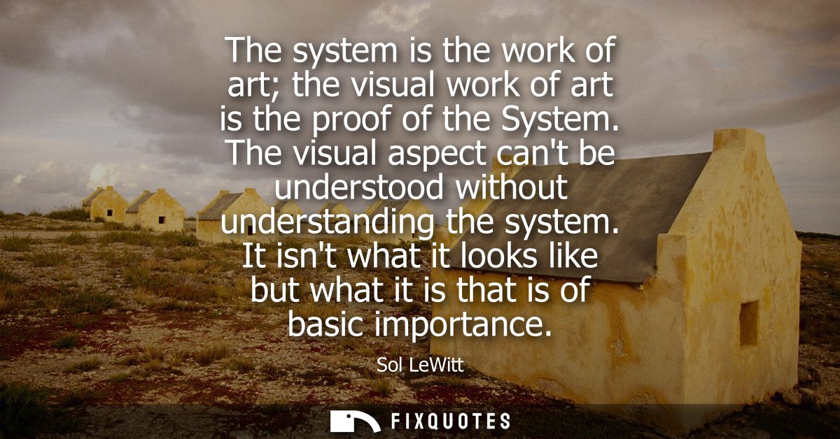 The system is the work of art the visual work of art is the proof of the System. The visual aspect cant be understood wi