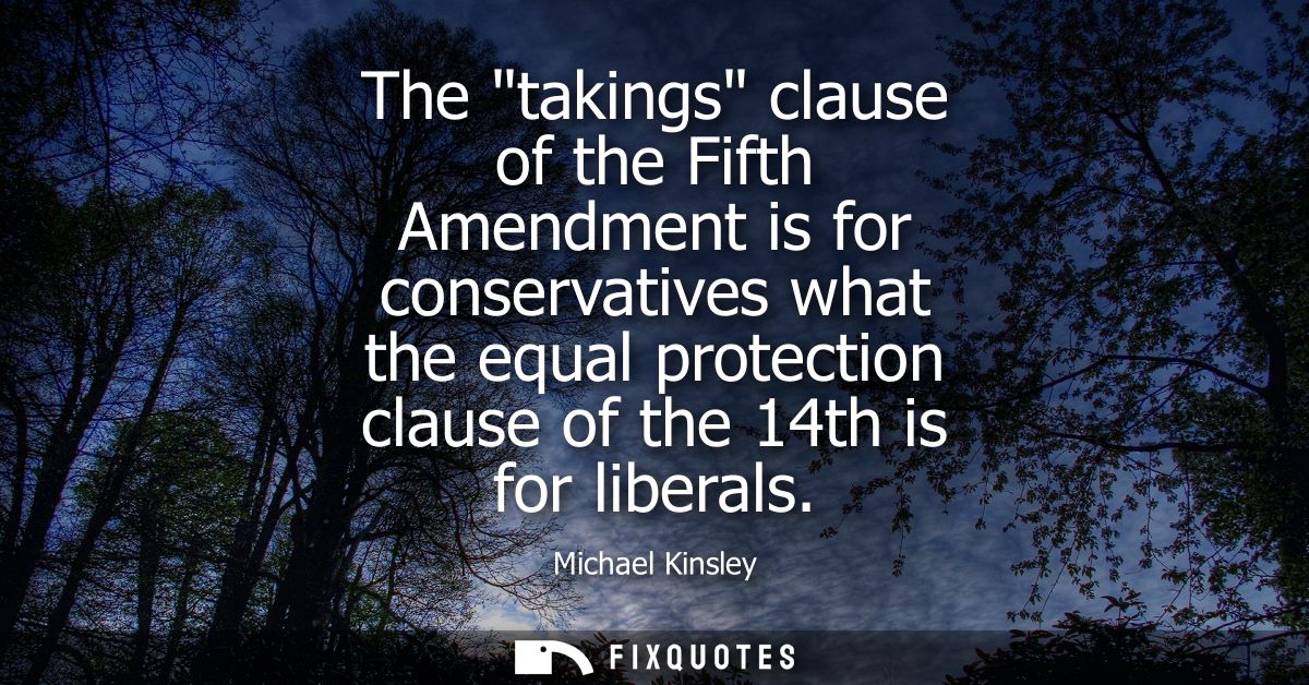 The takings clause of the Fifth Amendment is for conservatives what the equal protection clause of the 14th is for liber