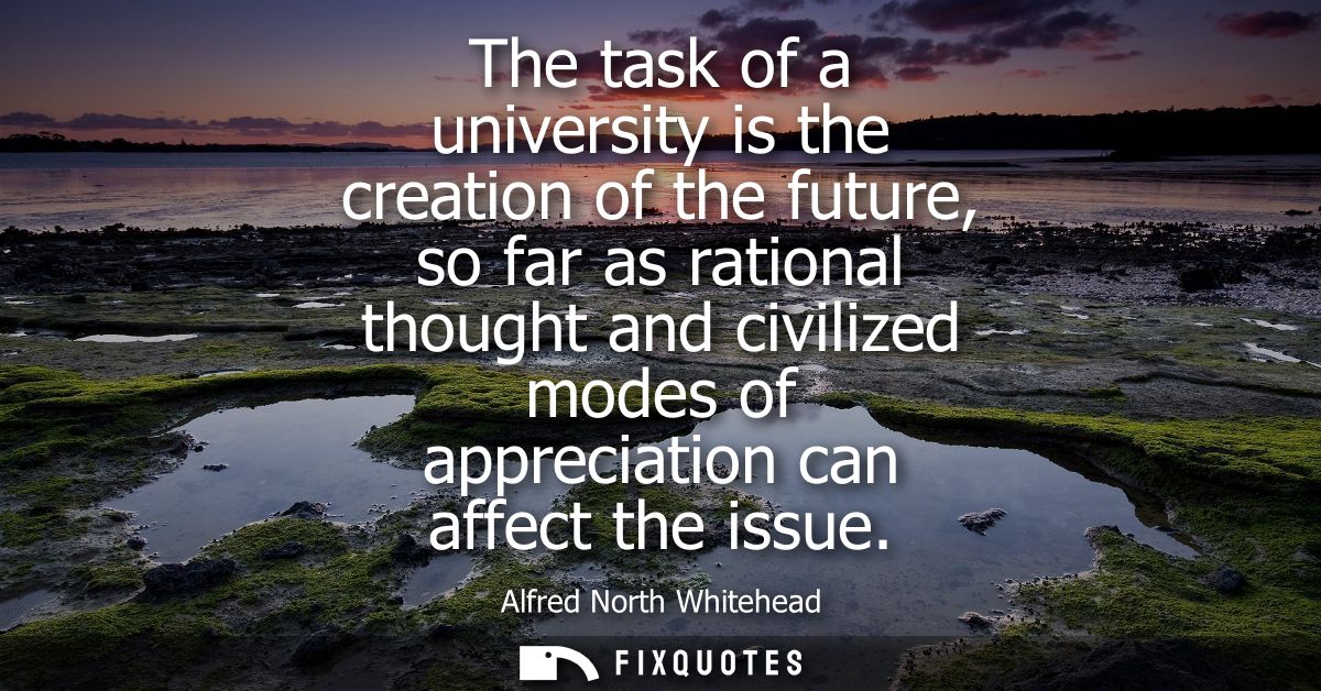 The task of a university is the creation of the future, so far as rational thought and civilized modes of appreciation c