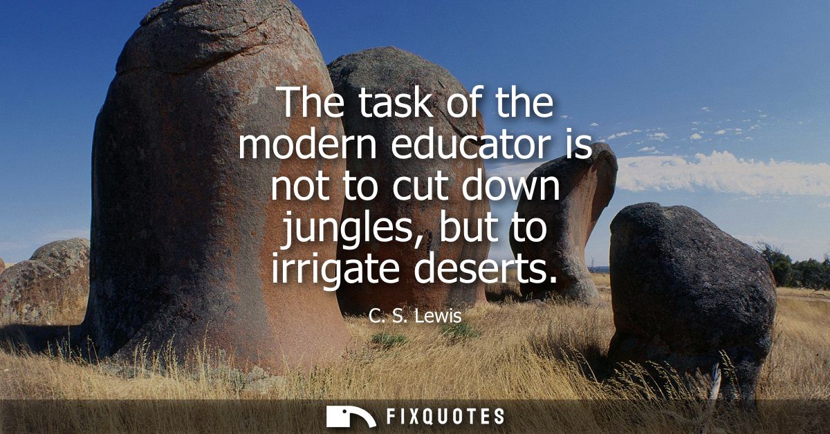 The task of the modern educator is not to cut down jungles, but to irrigate deserts