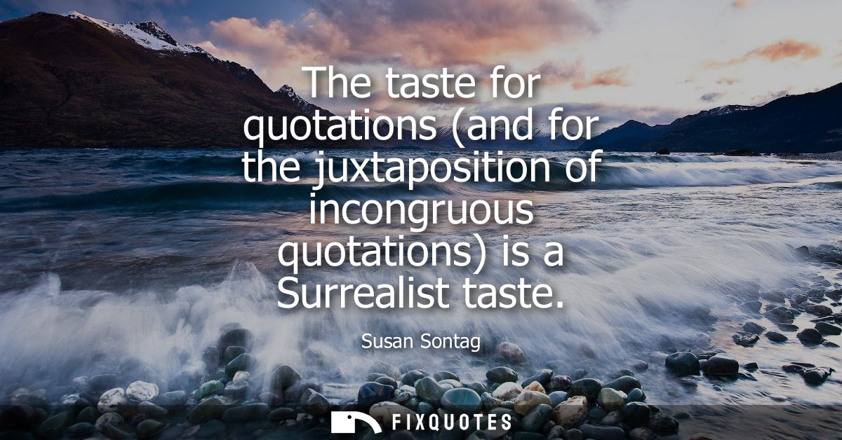 The taste for quotations (and for the juxtaposition of incongruous quotations) is a Surrealist taste