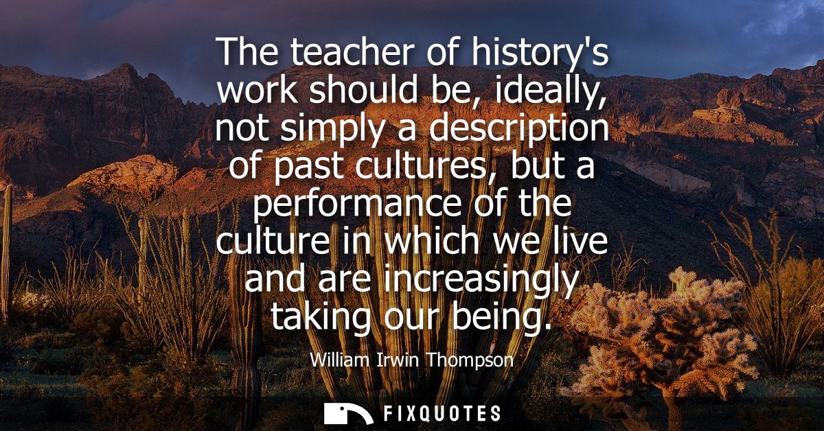 The teacher of historys work should be, ideally, not simply a description of past cultures, but a performance of the cul