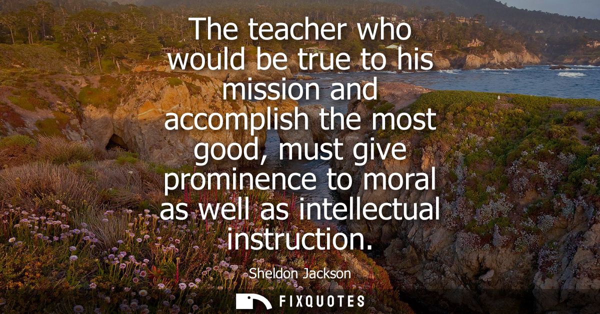The teacher who would be true to his mission and accomplish the most good, must give prominence to moral as well as inte