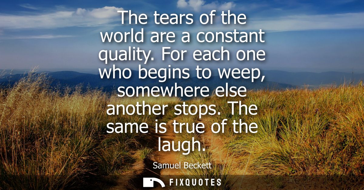 The tears of the world are a constant quality. For each one who begins to weep, somewhere else another stops. The same i
