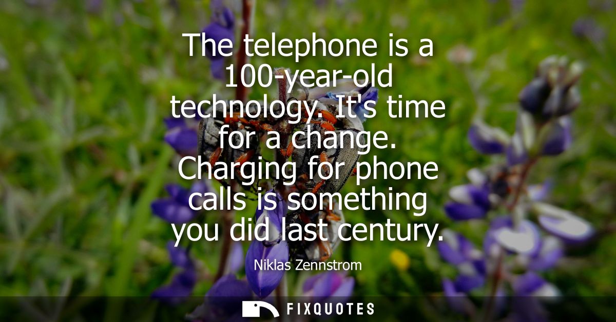 The telephone is a 100-year-old technology. Its time for a change. Charging for phone calls is something you did last ce
