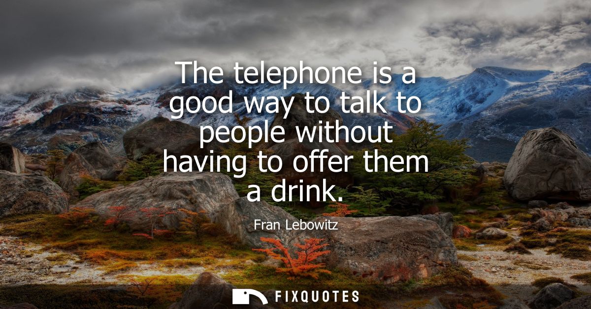 The telephone is a good way to talk to people without having to offer them a drink