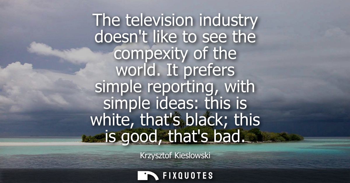 The television industry doesnt like to see the compexity of the world. It prefers simple reporting, with simple ideas: t
