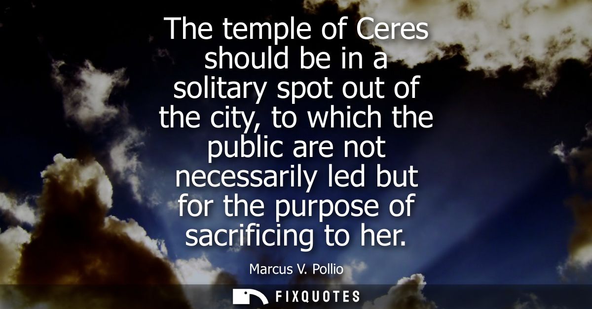 The temple of Ceres should be in a solitary spot out of the city, to which the public are not necessarily led but for th