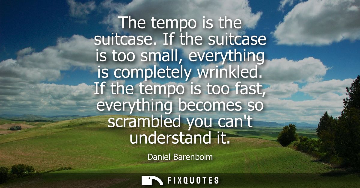 The tempo is the suitcase. If the suitcase is too small, everything is completely wrinkled. If the tempo is too fast, ev