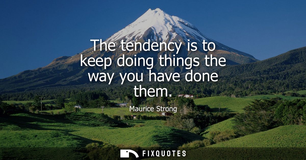 The tendency is to keep doing things the way you have done them