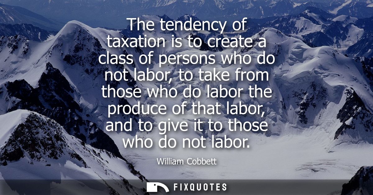 The tendency of taxation is to create a class of persons who do not labor, to take from those who do labor the produce o