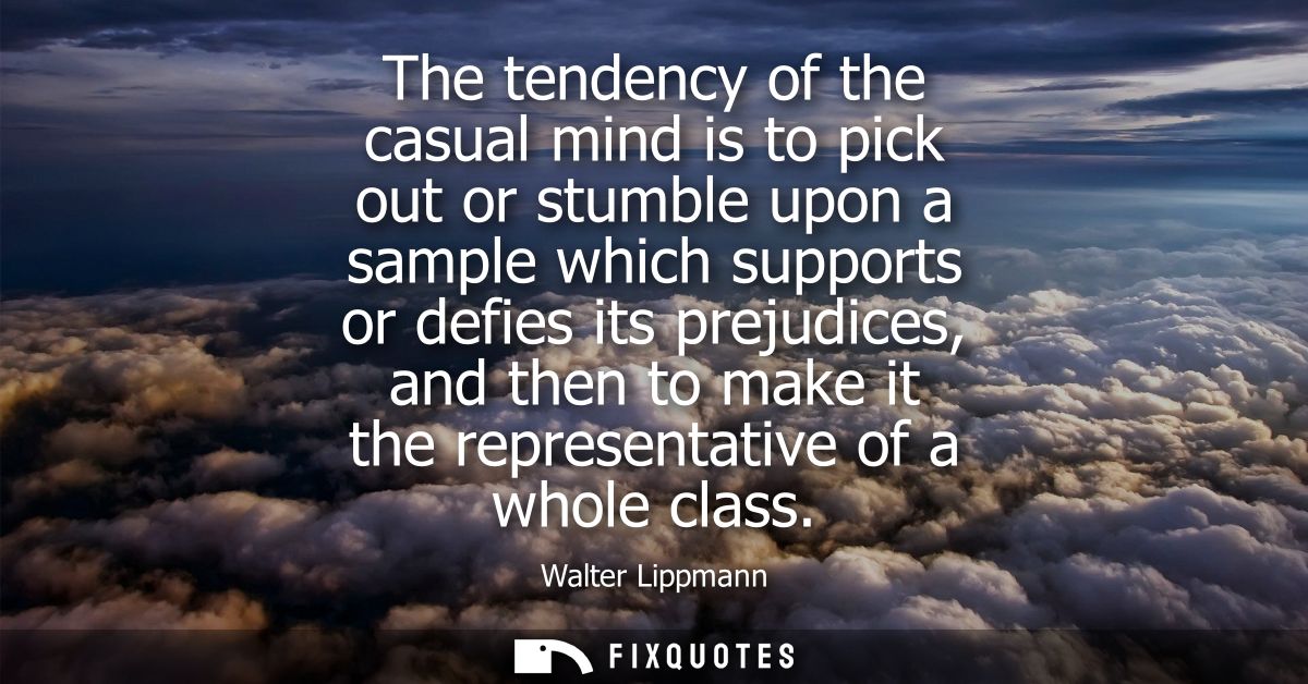 The tendency of the casual mind is to pick out or stumble upon a sample which supports or defies its prejudices, and the