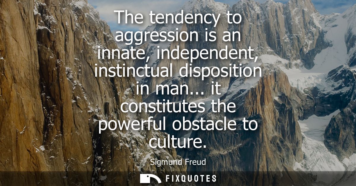 The tendency to aggression is an innate, independent, instinctual disposition in man... it constitutes the powerful obst